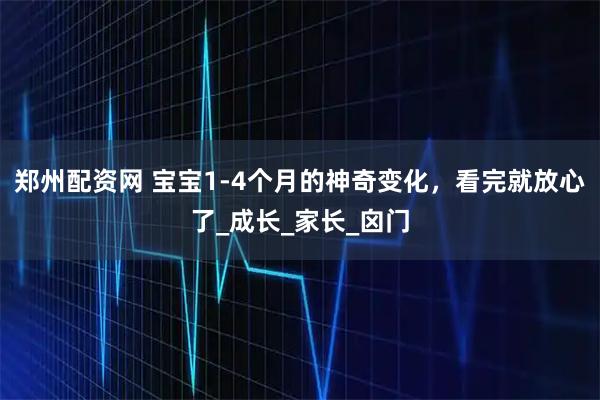 郑州配资网 宝宝1-4个月的神奇变化，看完就放心了_成长_家长_囟门