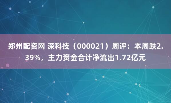 郑州配资网 深科技（000021）周评：本周跌2.39%，主力资金合计净流出1.72亿元