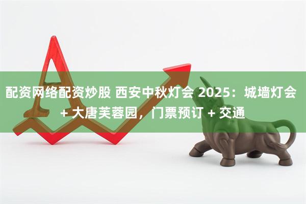 配资网络配资炒股 西安中秋灯会 2025：城墙灯会 + 大唐芙蓉园，门票预订 + 交通