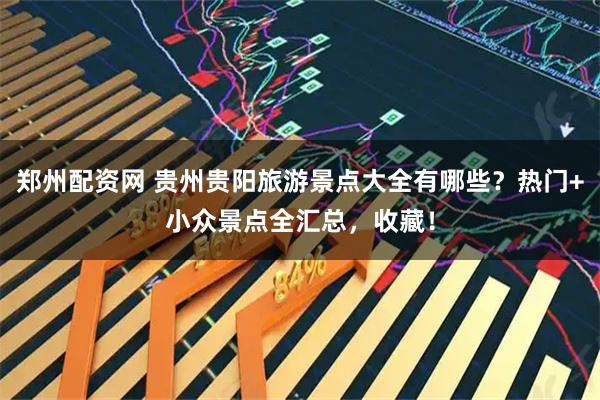 郑州配资网 贵州贵阳旅游景点大全有哪些？热门+小众景点全汇总，收藏！