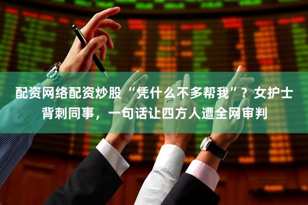 配资网络配资炒股 “凭什么不多帮我”？女护士背刺同事，一句话让四方人遭全网审判