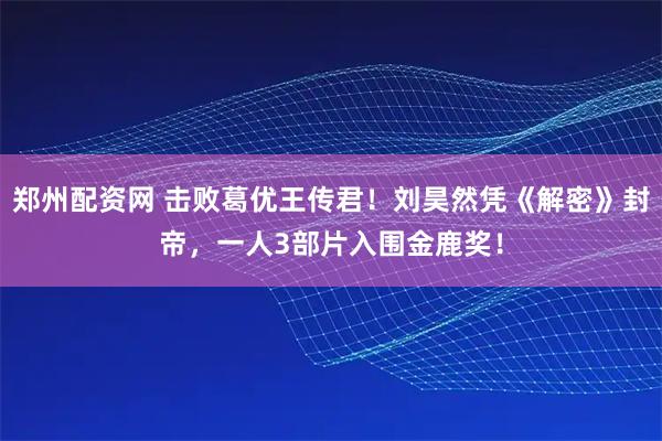 郑州配资网 击败葛优王传君！刘昊然凭《解密》封帝，一人3部片入围金鹿奖！