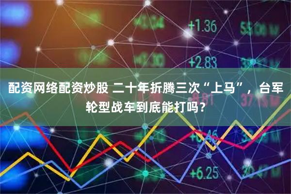 配资网络配资炒股 二十年折腾三次“上马”，台军轮型战车到底能打吗？