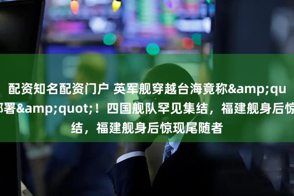 配资知名配资门户 英军舰穿越台海竟称"军事部署"！四国舰队罕见集结，福建舰身后惊现尾随者