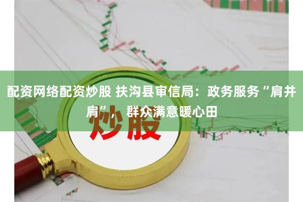 配资网络配资炒股 扶沟县审信局:政务服务“肩并肩”, 群众满意暖心田