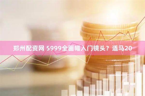郑州配资网 5999全画幅入门镜头？适马20