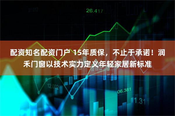 配资知名配资门户 15年质保，不止于承诺！润禾门窗以技术实力定义年轻家居新标准