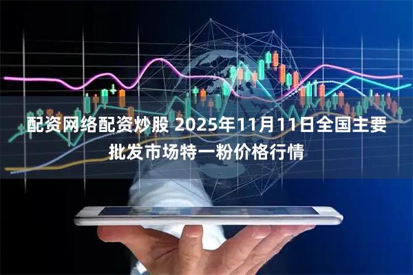 配资网络配资炒股 2025年11月11日全国主要批发市场特一粉价格行情