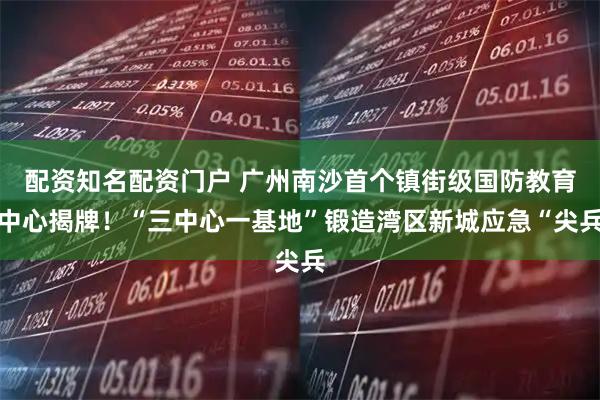 配资知名配资门户 广州南沙首个镇街级国防教育中心揭牌！“三中心一基地”锻造湾区新城应急“尖兵
