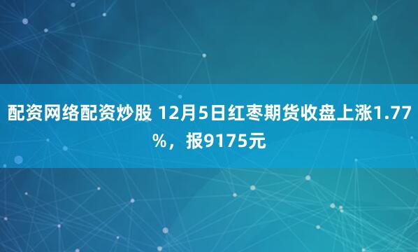 配资网络配资炒股 12月5日红枣期货收盘上涨1.77%，报9175元