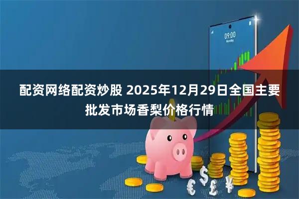 配资网络配资炒股 2025年12月29日全国主要批发市场香梨价格行情