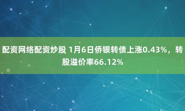 配资网络配资炒股 1月6日侨银转债上涨0.43%，转股溢价率66.12%