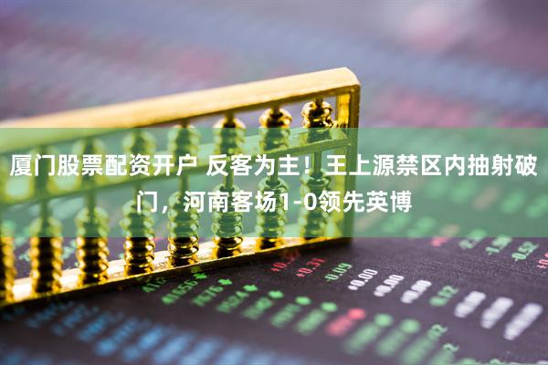 厦门股票配资开户 反客为主！王上源禁区内抽射破门，河南客场1-0领先英博