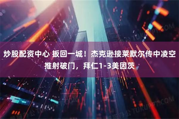 炒股配资中心 扳回一城！杰克逊接莱默尔传中凌空推射破门，拜仁1-3美因茨